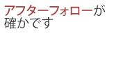 アフターフォローが確かです