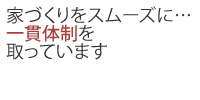 家づくりをスムーズに、一貫体制を取っています