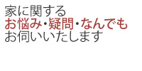 家に関するお悩み・疑問・なんでもお伺いいたします